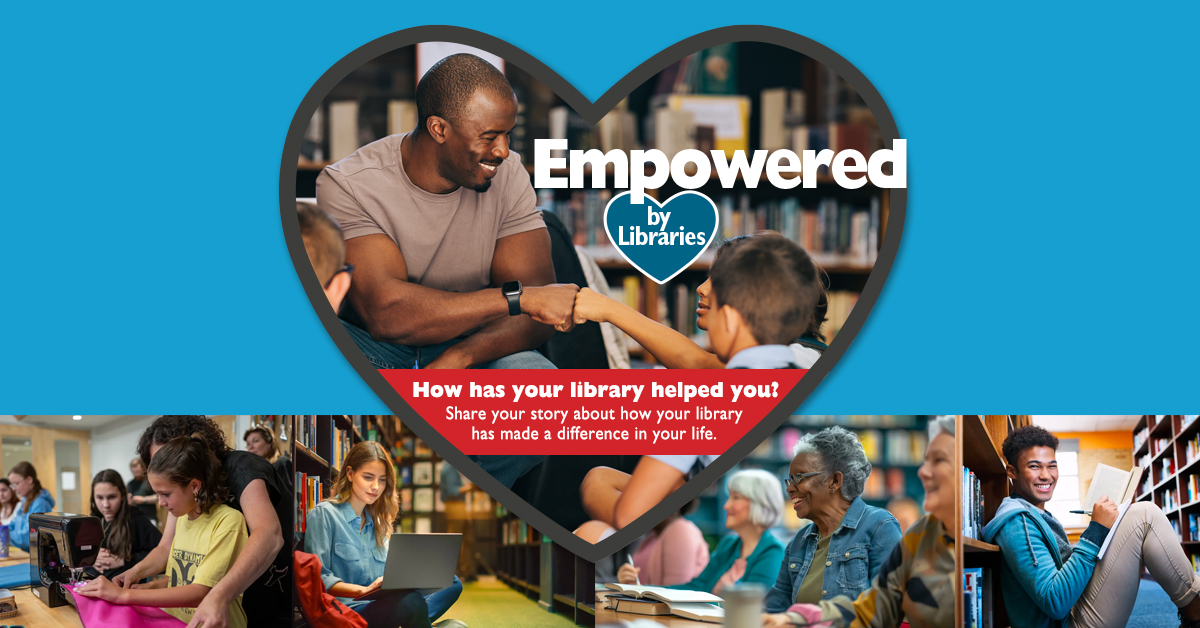 Header text/campaign logo "Empowered by Libraries"  Main text: "How has your library helped you? Share your story about how your library has made a difference in your life."